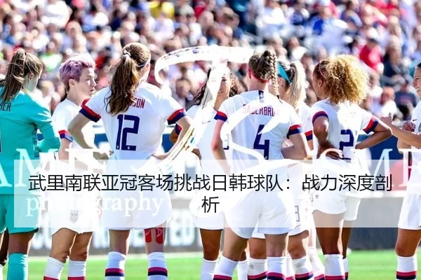 武里南联亚冠客场挑战日韩球队：战力深度剖析