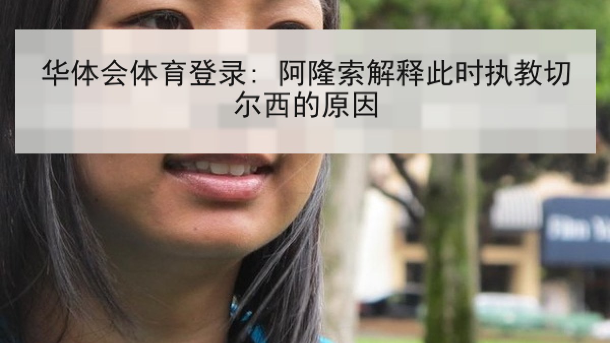 华体会体育登录: 阿隆索解释此时执教切尔西的原因 华体会体育登录: 阿隆索解释此时执教切尔西的原因