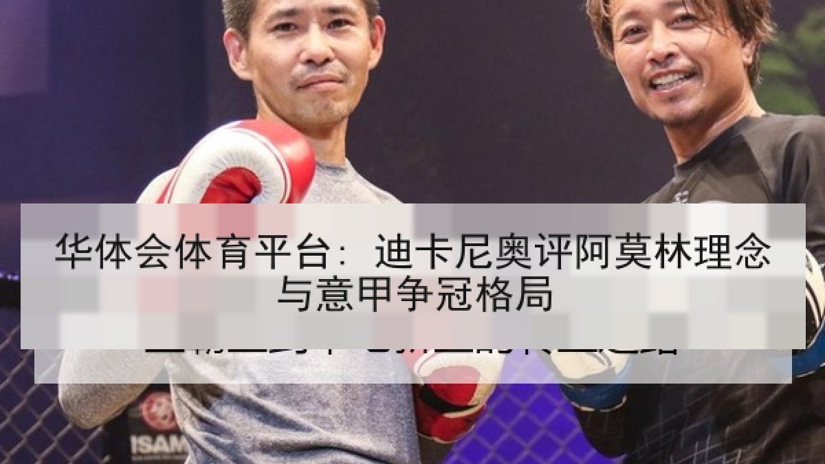 华体会体育平台: 迪卡尼奥评阿莫林理念与意甲争冠格局 华体会体育平台: 迪卡尼奥评阿莫林理念与意甲争冠格局