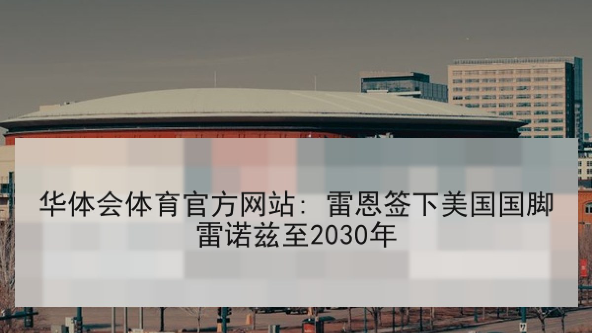 华体会体育官方网站: 雷恩签下美国国脚雷诺兹至2030年 华体会体育官方网站: 雷恩签下美国国脚雷诺兹至2030年