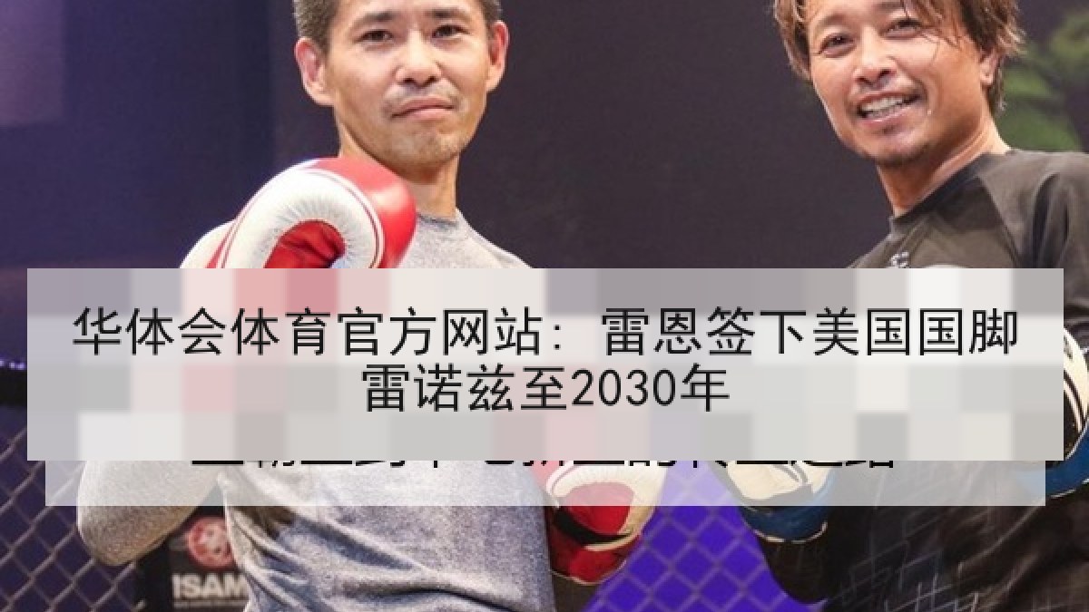 华体会体育官方网站: 雷恩签下美国国脚雷诺兹至2030年