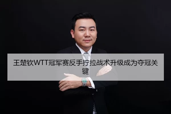 王楚钦WTT冠军赛反手拧拉战术升级成为夺冠关键
