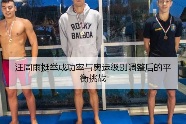 汪周雨挺举成功率与奥运级别调整后的平衡挑战