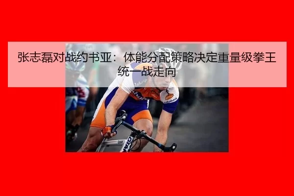 张志磊对战约书亚：体能分配策略决定重量级拳王统一战走向