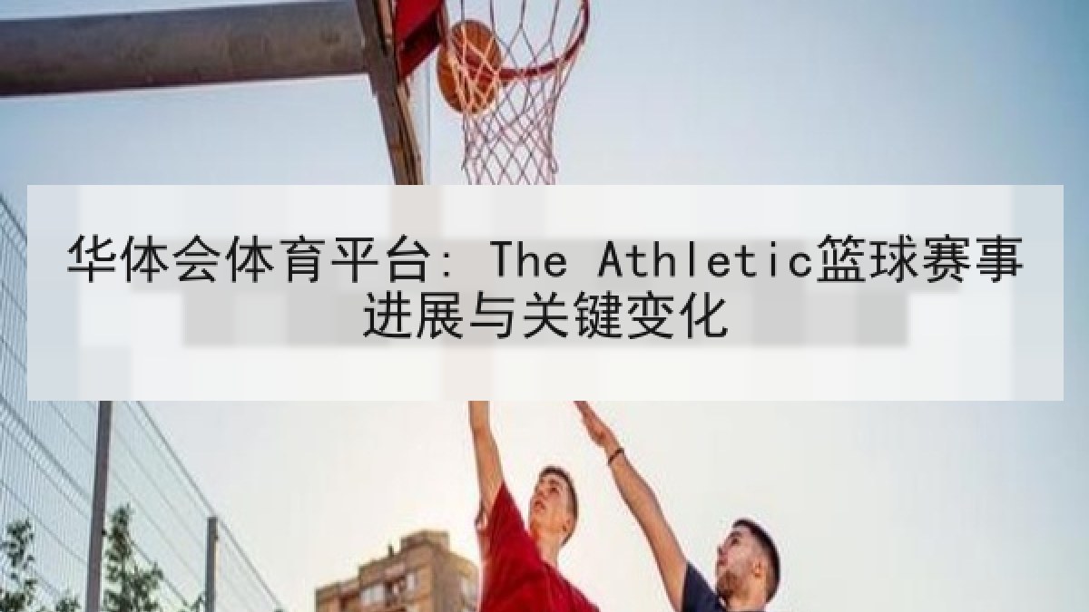 华体会体育平台: The Athletic篮球赛事进展与关键变化 华体会体育平台: The Athletic篮球赛事进展与关键变化