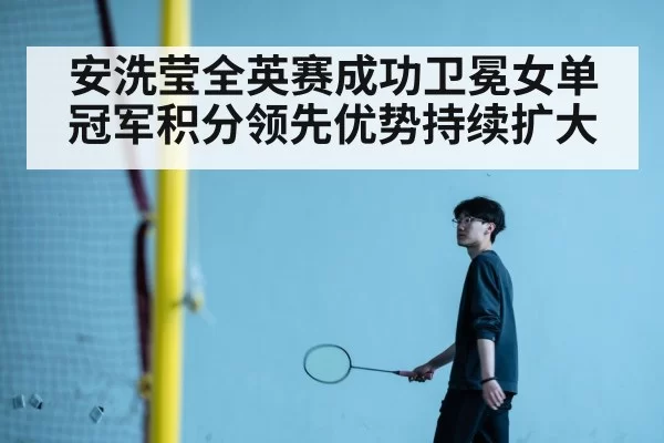 安洗莹全英赛成功卫冕女单冠军积分领先优势持续扩大