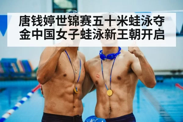 唐钱婷世锦赛五十米蛙泳夺金中国女子蛙泳新王朝开启