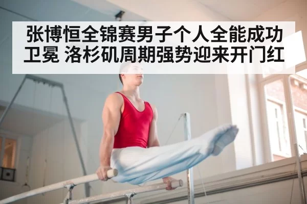 张博恒全锦赛男子个人全能成功卫冕 洛杉矶周期强势迎来开门红