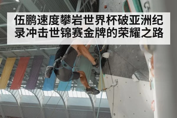 伍鹏速度攀岩世界杯破亚洲纪录冲击世锦赛金牌的荣耀之路