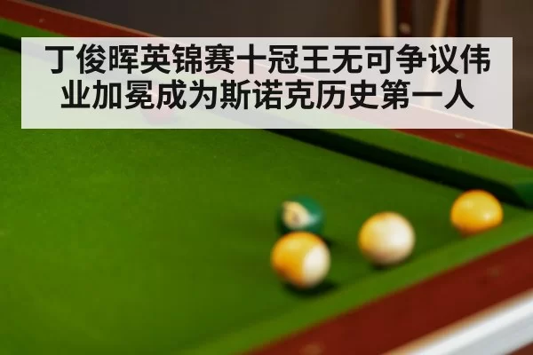 丁俊晖英锦赛十冠王无可争议伟业加冕成为斯诺克历史第一人