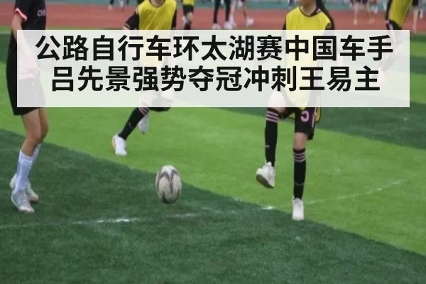 公路自行车环太湖赛中国车手吕先景强势夺冠冲刺王易主