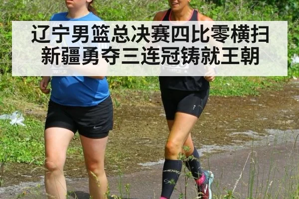 辽宁男篮总决赛四比零横扫新疆勇夺三连冠铸就王朝