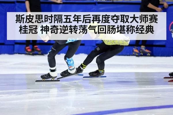 斯皮思时隔五年后再度夺取大师赛桂冠 神奇逆转荡气回肠堪称经典