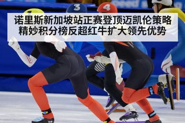 诺里斯新加坡站正赛登顶迈凯伦策略精妙积分榜反超红牛扩大领先优势