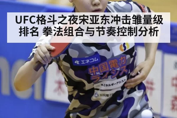 UFC格斗之夜宋亚东冲击雏量级排名 拳法组合与节奏控制分析