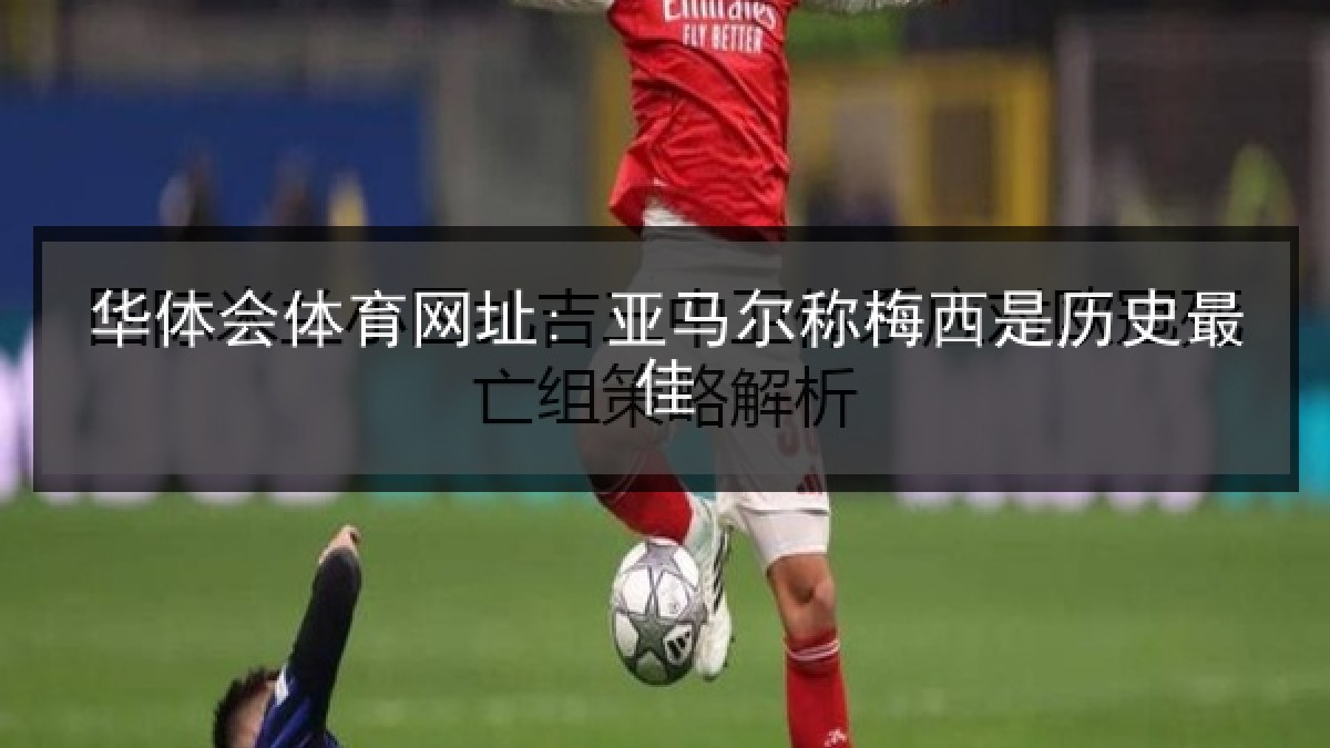 华体会体育网址: 亚马尔称梅西是历史最佳