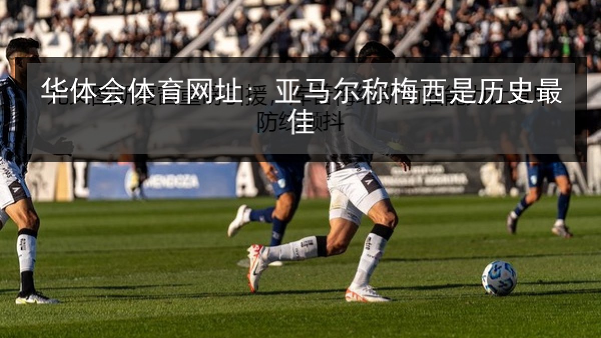 华体会体育网址: 亚马尔称梅西是历史最佳