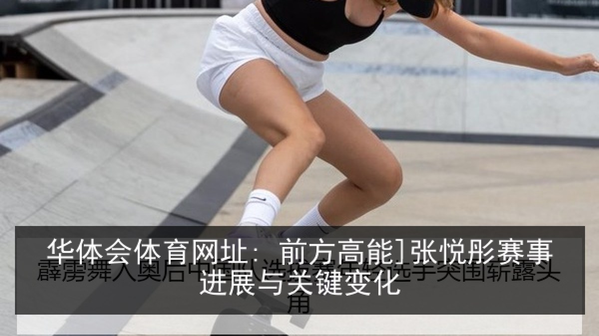 华体会体育网址: 前方高能]张悦彤赛事进展与关键变化
