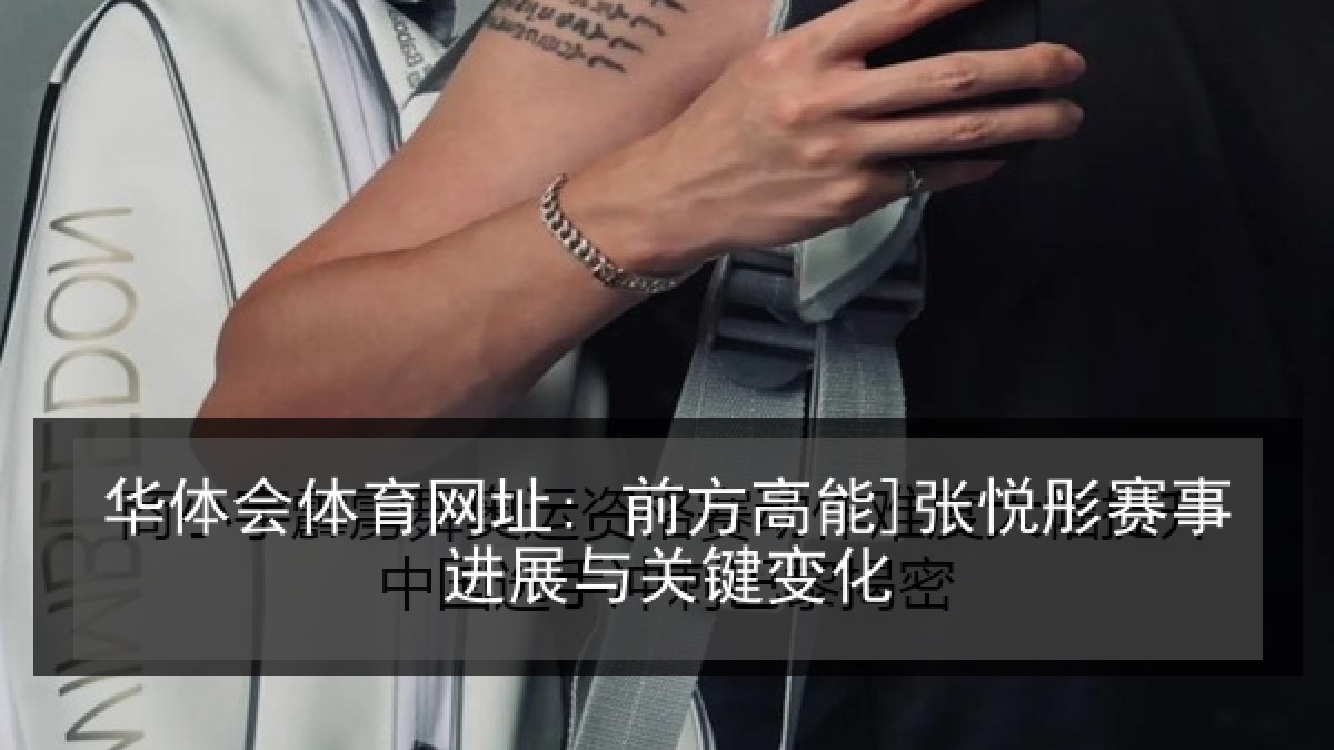 华体会体育网址: 前方高能]张悦彤赛事进展与关键变化