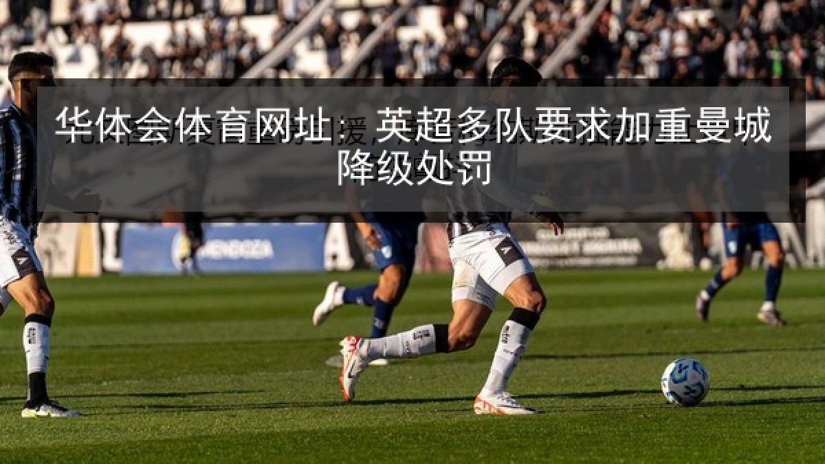 华体会体育网址: 英超多队要求加重曼城降级处罚 华体会体育网址: 英超多队要求加重曼城降级处罚