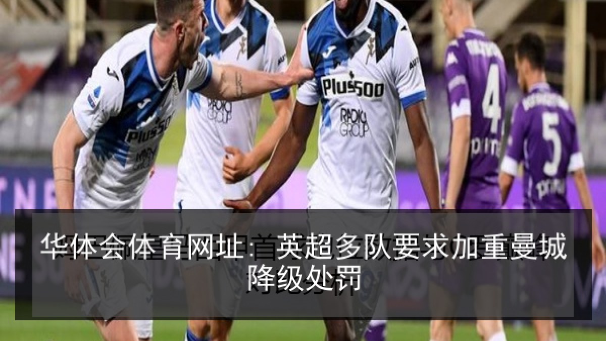 华体会体育网址: 英超多队要求加重曼城降级处罚