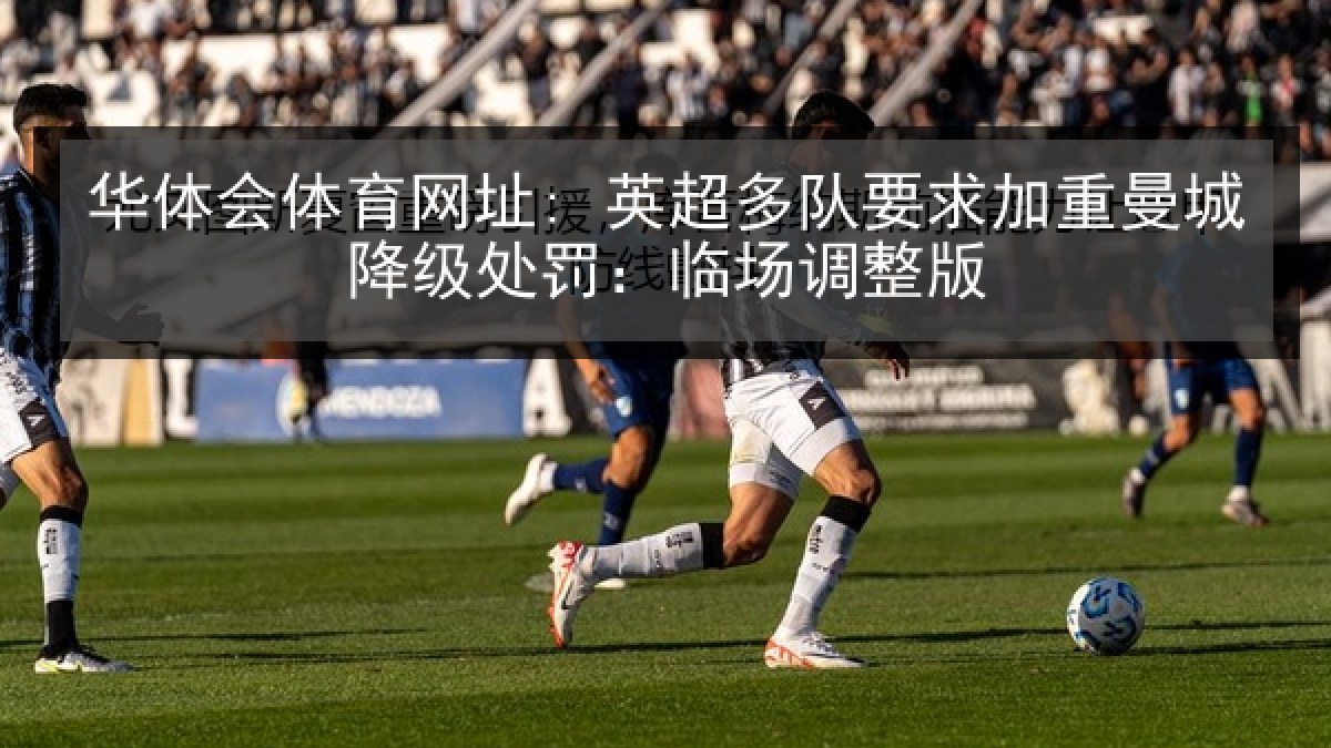华体会体育网址: 英超多队要求加重曼城降级处罚：临场调整版