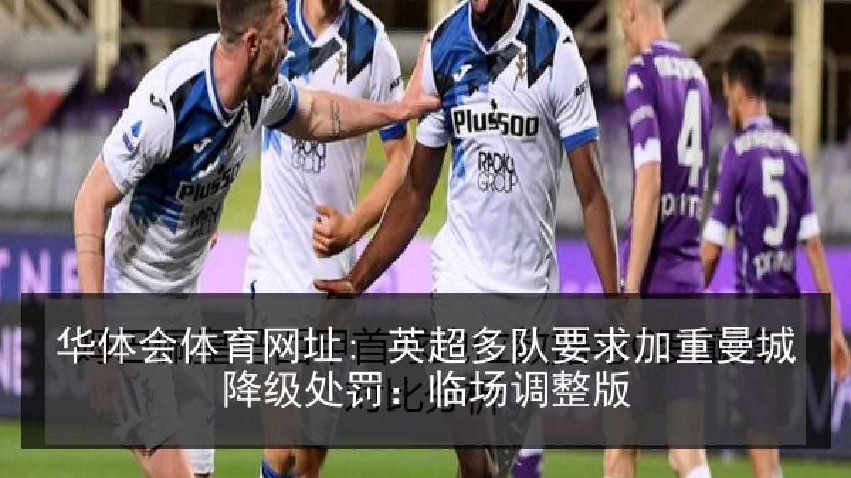 华体会体育网址: 英超多队要求加重曼城降级处罚：临场调整版