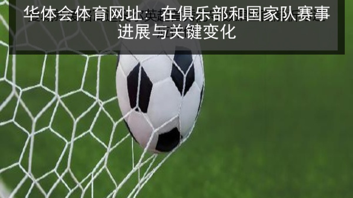 华体会体育网址: 在俱乐部和国家队赛事进展与关键变化 华体会体育网址: 在俱乐部和国家队赛事进展与关键变化