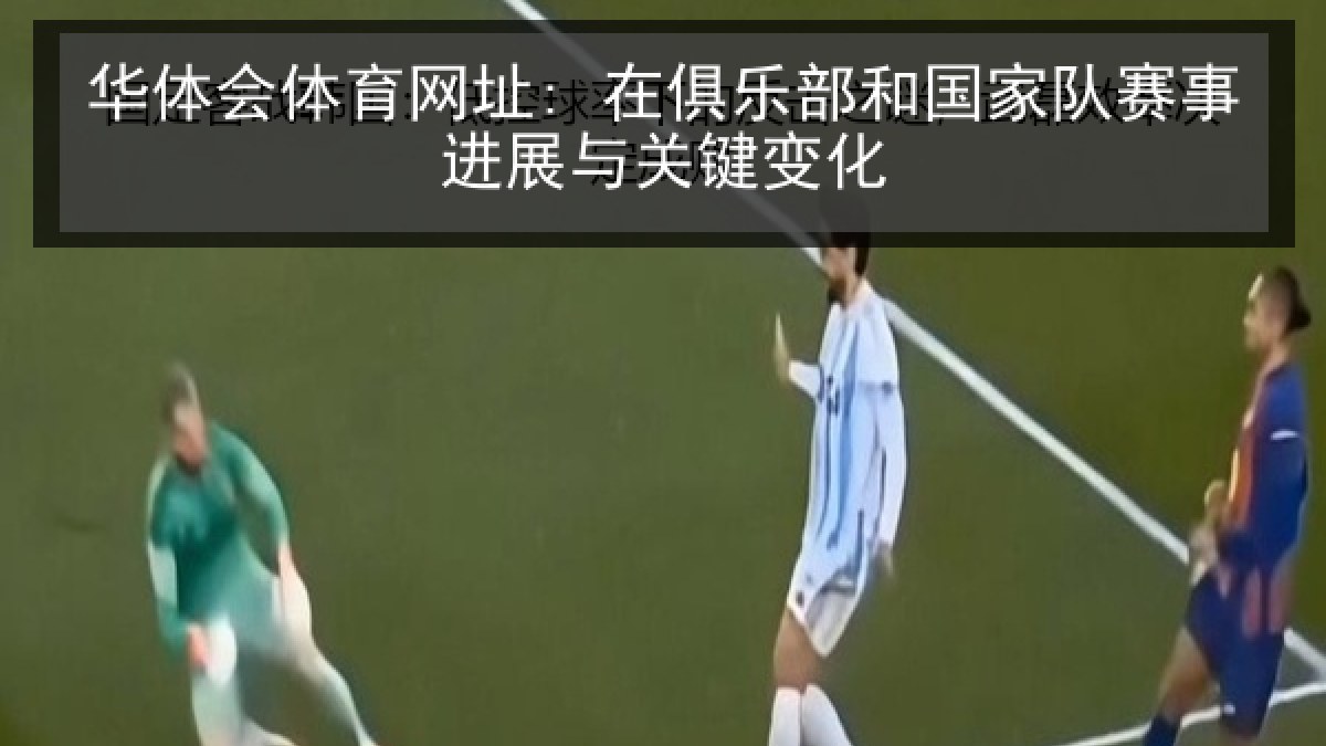 华体会体育网址: 在俱乐部和国家队赛事进展与关键变化