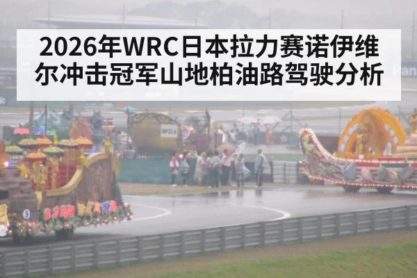2026年WRC日本拉力赛诺伊维尔冲击冠军山地柏油路驾驶分析