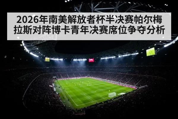 2026年南美解放者杯半决赛帕尔梅拉斯对阵博卡青年决赛席位争夺分析