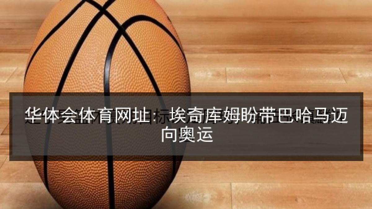 华体会体育网址: 埃奇库姆盼带巴哈马迈向奥运
